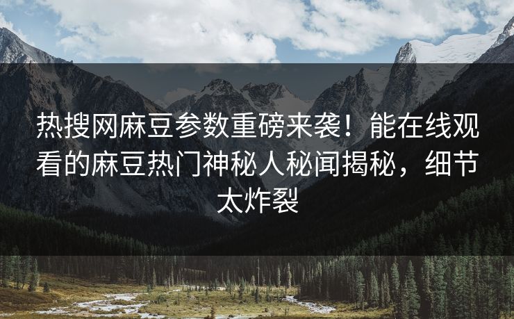 热搜网麻豆参数重磅来袭！能在线观看的麻豆热门神秘人秘闻揭秘，细节太炸裂