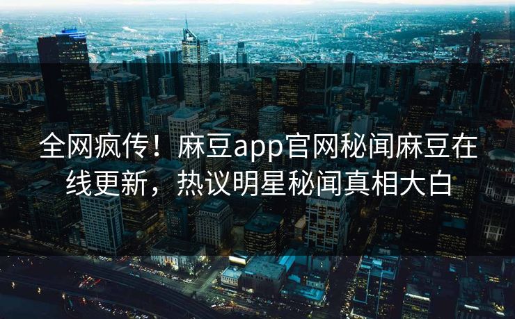 全网疯传！麻豆app官网秘闻麻豆在线更新，热议明星秘闻真相大白