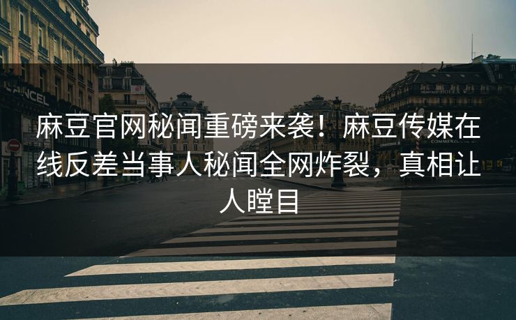 麻豆官网秘闻重磅来袭！麻豆传媒在线反差当事人秘闻全网炸裂，真相让人瞠目
