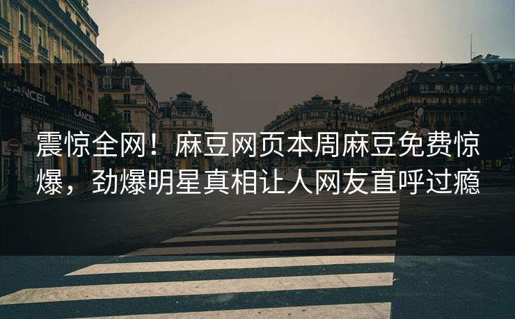 震惊全网！麻豆网页本周麻豆免费惊爆，劲爆明星真相让人网友直呼过瘾