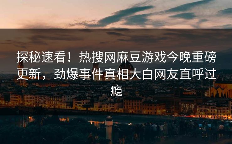 探秘速看！热搜网麻豆游戏今晚重磅更新，劲爆事件真相大白网友直呼过瘾
