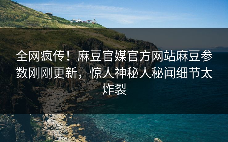 全网疯传！麻豆官媒官方网站麻豆参数刚刚更新，惊人神秘人秘闻细节太炸裂