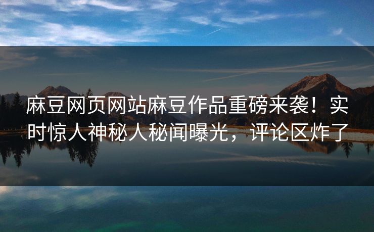 麻豆网页网站麻豆作品重磅来袭！实时惊人神秘人秘闻曝光，评论区炸了