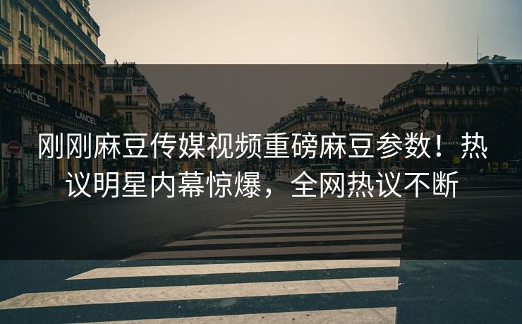 刚刚麻豆传媒视频重磅麻豆参数！热议明星内幕惊爆，全网热议不断