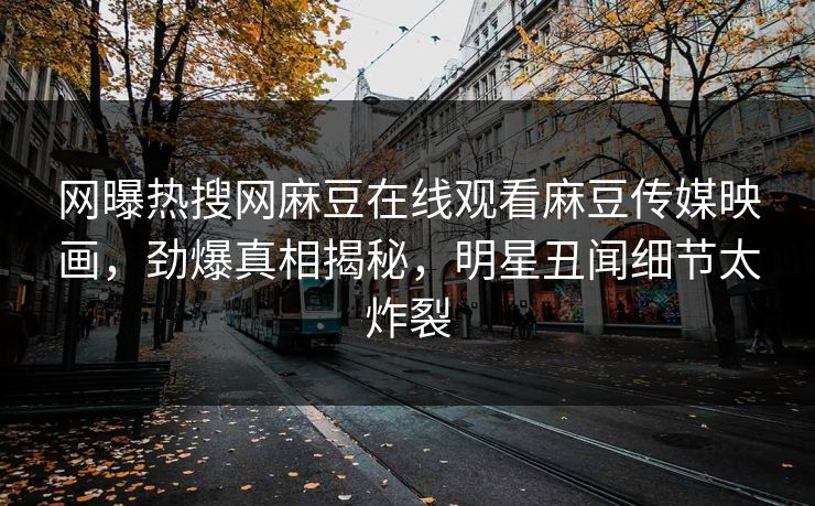 网曝热搜网麻豆在线观看麻豆传媒映画，劲爆真相揭秘，明星丑闻细节太炸裂