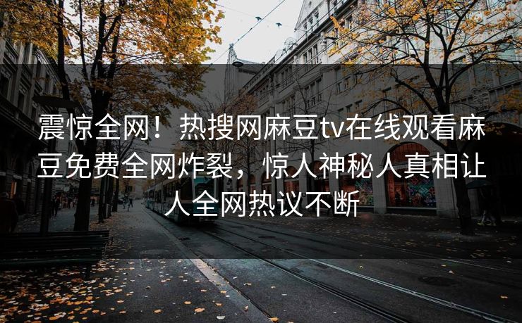 震惊全网！热搜网麻豆tv在线观看麻豆免费全网炸裂，惊人神秘人真相让人全网热议不断