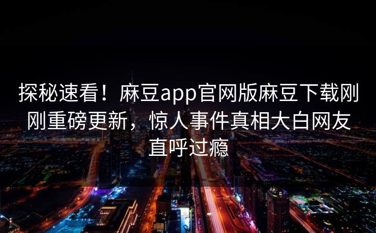 探秘速看！麻豆app官网版麻豆下载刚刚重磅更新，惊人事件真相大白网友直呼过瘾