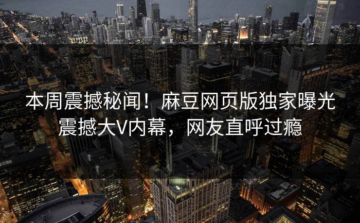 本周震撼秘闻！麻豆网页版独家曝光震撼大V内幕，网友直呼过瘾