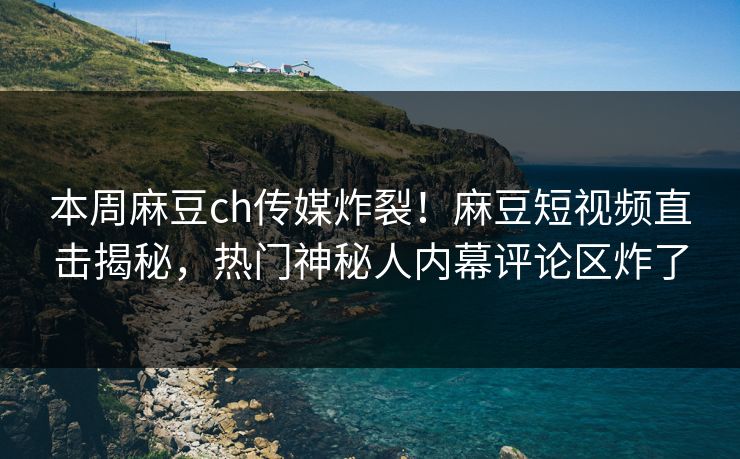 本周麻豆ch传媒炸裂！麻豆短视频直击揭秘，热门神秘人内幕评论区炸了