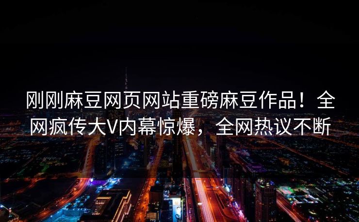 刚刚麻豆网页网站重磅麻豆作品！全网疯传大V内幕惊爆，全网热议不断