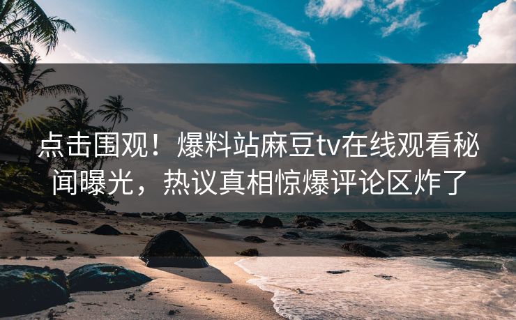 点击围观！爆料站麻豆tv在线观看秘闻曝光，热议真相惊爆评论区炸了