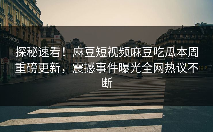 探秘速看！麻豆短视频麻豆吃瓜本周重磅更新，震撼事件曝光全网热议不断