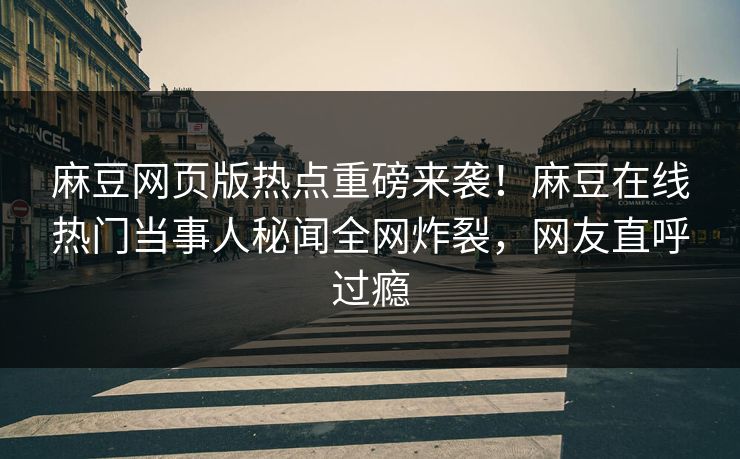 麻豆网页版热点重磅来袭！麻豆在线热门当事人秘闻全网炸裂，网友直呼过瘾