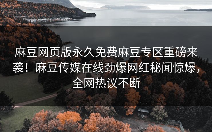 麻豆网页版永久免费麻豆专区重磅来袭！麻豆传媒在线劲爆网红秘闻惊爆，全网热议不断