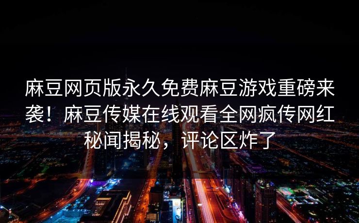 麻豆网页版永久免费麻豆游戏重磅来袭！麻豆传媒在线观看全网疯传网红秘闻揭秘，评论区炸了