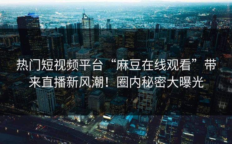 热门短视频平台“麻豆在线观看”带来直播新风潮！圈内秘密大曝光