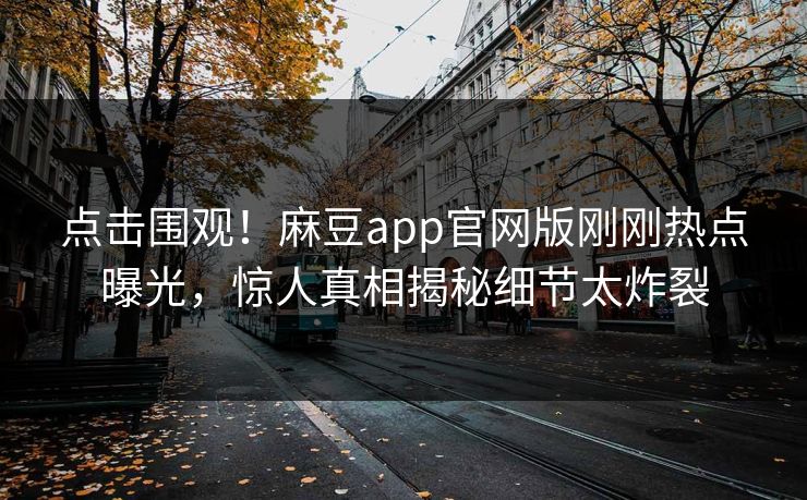 点击围观！麻豆app官网版刚刚热点曝光，惊人真相揭秘细节太炸裂