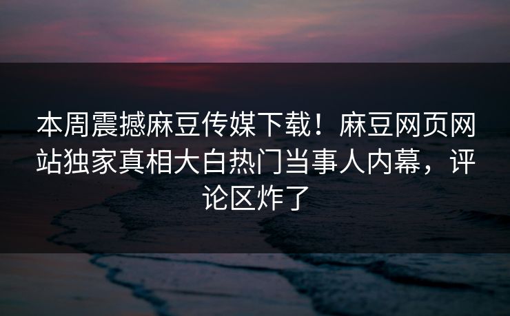 本周震撼麻豆传媒下载！麻豆网页网站独家真相大白热门当事人内幕，评论区炸了
