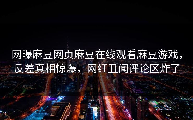 网曝麻豆网页麻豆在线观看麻豆游戏，反差真相惊爆，网红丑闻评论区炸了