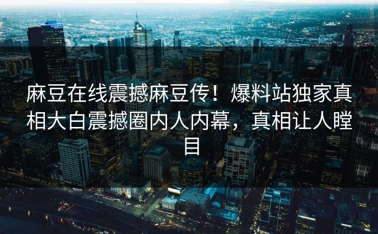麻豆在线震撼麻豆传！爆料站独家真相大白震撼圈内人内幕，真相让人瞠目