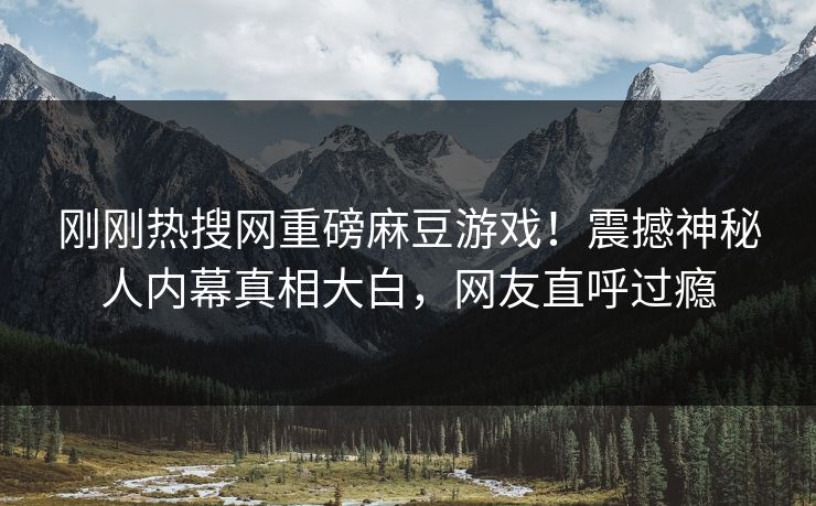 刚刚热搜网重磅麻豆游戏！震撼神秘人内幕真相大白，网友直呼过瘾