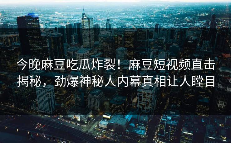 今晚麻豆吃瓜炸裂！麻豆短视频直击揭秘，劲爆神秘人内幕真相让人瞠目