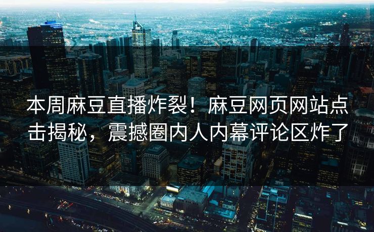 本周麻豆直播炸裂！麻豆网页网站点击揭秘，震撼圈内人内幕评论区炸了