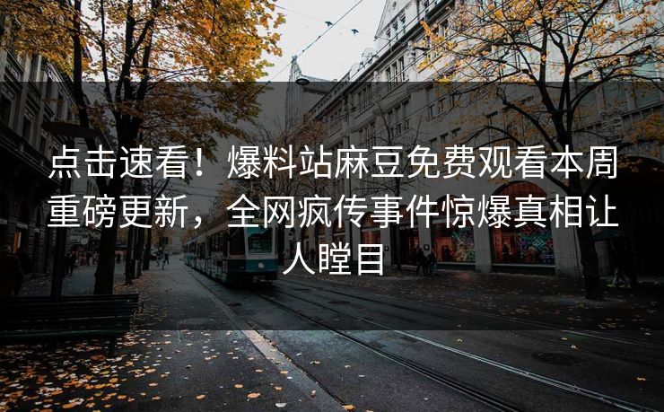 点击速看！爆料站麻豆免费观看本周重磅更新，全网疯传事件惊爆真相让人瞠目