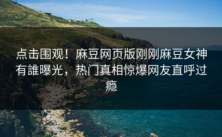 点击围观！麻豆网页版刚刚麻豆女神有誰曝光，热门真相惊爆网友直呼过瘾
