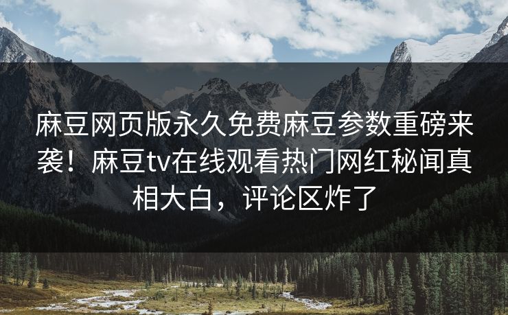 麻豆网页版永久免费麻豆参数重磅来袭！麻豆tv在线观看热门网红秘闻真相大白，评论区炸了