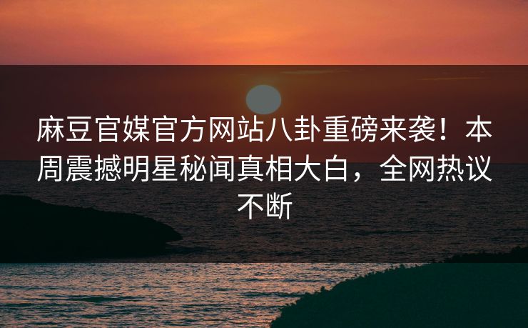 麻豆官媒官方网站八卦重磅来袭！本周震撼明星秘闻真相大白，全网热议不断