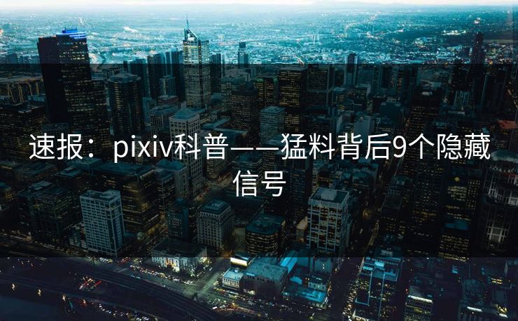 速报：pixiv科普——猛料背后9个隐藏信号