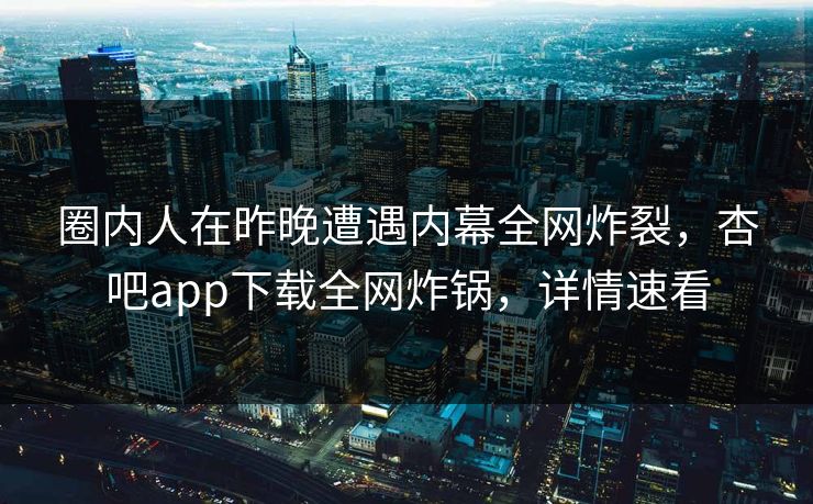 圈内人在昨晚遭遇内幕全网炸裂，杏吧app下载全网炸锅，详情速看