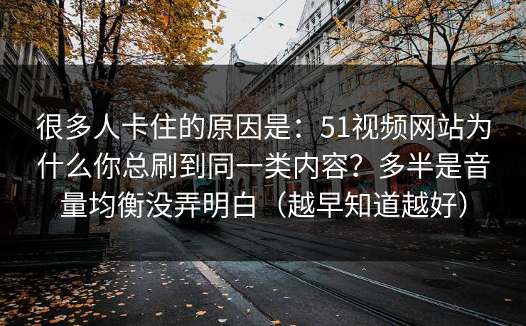 很多人卡住的原因是：51视频网站为什么你总刷到同一类内容？多半是音量均衡没弄明白（越早知道越好）