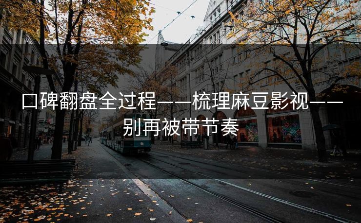 口碑翻盘全过程——梳理麻豆影视——别再被带节奏