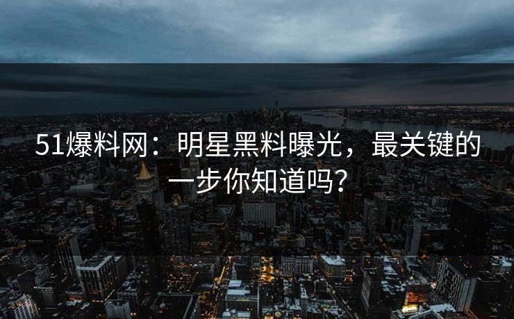 51爆料网：明星黑料曝光，最关键的一步你知道吗？