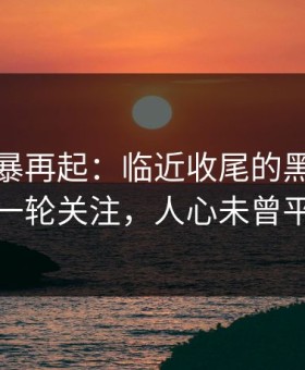 热点风暴再起：临近收尾的黑料引发新一轮关注，人心未曾平静