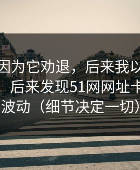 我差点因为它劝退，后来我以为是我不会用，后来发现51网网址卡在热榜波动（细节决定一切）
