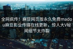 全网疯传！麻豆网页版永久免费madou麻豆影业传媒在线更新，惊人大V秘闻细节太炸裂