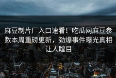 麻豆制片厂入口速看！吃瓜网麻豆参数本周重磅更新，劲爆事件曝光真相让人瞠目