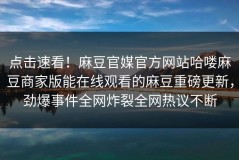 点击速看！麻豆官媒官方网站哈喽麻豆商家版能在线观看的麻豆重磅更新，劲爆事件全网炸裂全网热议不断