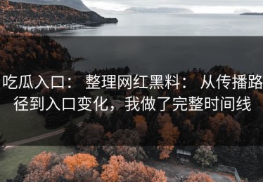 吃瓜入口： 整理网红黑料： 从传播路径到入口变化，我做了完整时间线