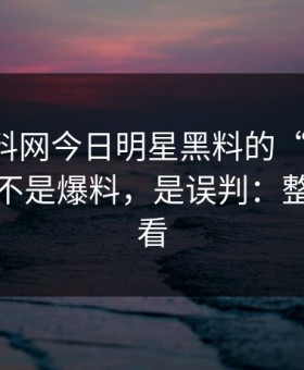 关于黑料网今日明星黑料的“爆料”：最怕的不是爆料，是误判：整理给你看
