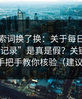 我把搜索词换了换：关于每日大赛的“聊天记录”是真是假？关键词投放逻辑手把手教你核验（建议收藏）