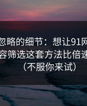 很多人忽略的细节：想让91网更省时间：内容筛选这套方法比倍速更管用（不服你来试）