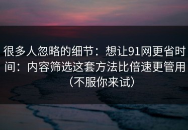 很多人忽略的细节：想让91网更省时间：内容筛选这套方法比倍速更管用（不服你来试）