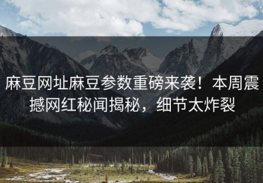 麻豆网址麻豆参数重磅来袭！本周震撼网红秘闻揭秘，细节太炸裂