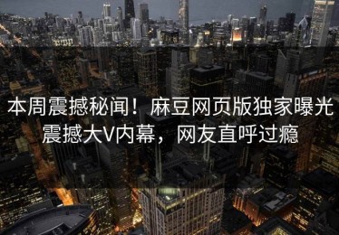 本周震撼秘闻！麻豆网页版独家曝光震撼大V内幕，网友直呼过瘾