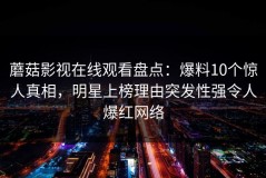 蘑菇影视在线观看盘点：爆料10个惊人真相，明星上榜理由突发性强令人爆红网络