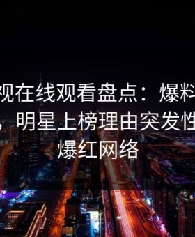蘑菇影视在线观看盘点：爆料10个惊人真相，明星上榜理由突发性强令人爆红网络
